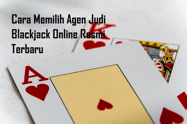 Cara Memilih Agen Judi Blackjack Online Resmi Terbaru